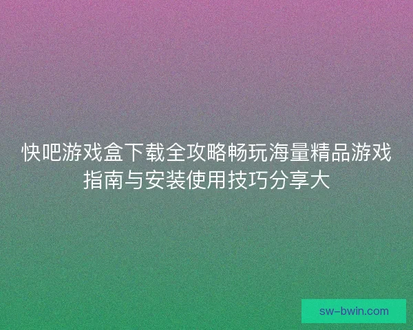 快吧游戏盒下载全攻略畅玩海量精品游戏指南与安装使用技巧分享大