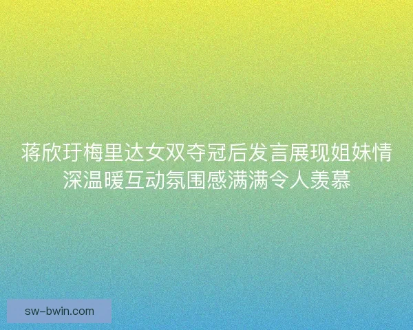蒋欣玗梅里达女双夺冠后发言展现姐妹情深温暖互动氛围感满满令人羡慕