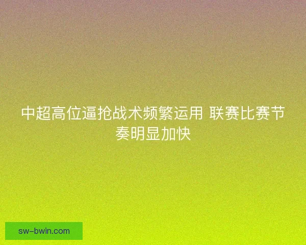 中超高位逼抢战术频繁运用 联赛比赛节奏明显加快